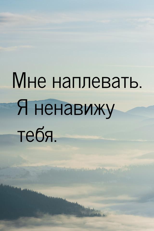 Мне наплевать. Я ненавижу тебя.