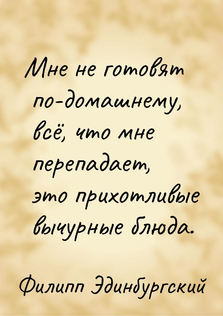 Мне не готовят по-домашнему, всё, что мне перепадает, это прихотливые вычурные блюда.