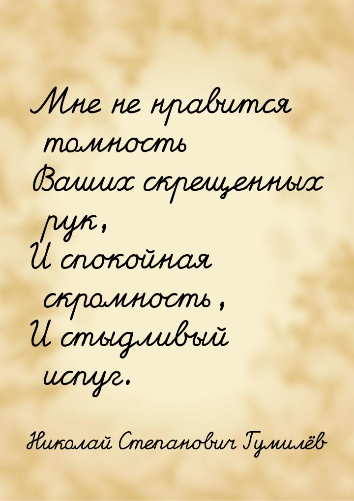 Мне не нравится томность Ваших скрещенных рук, И спокойная скромность, И стыдливый испуг.