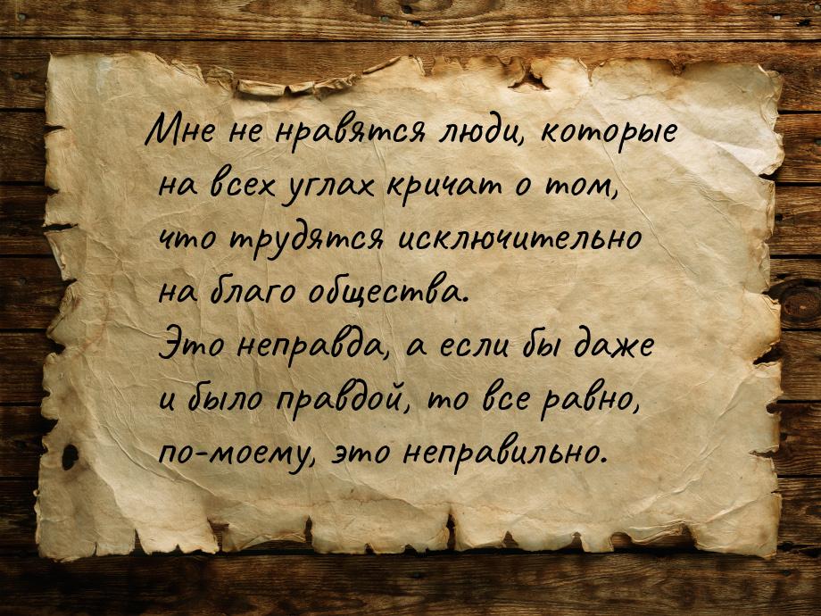 Мне не нравятся люди, которые на всех углах кричат о том, что трудятся исключительно на бл