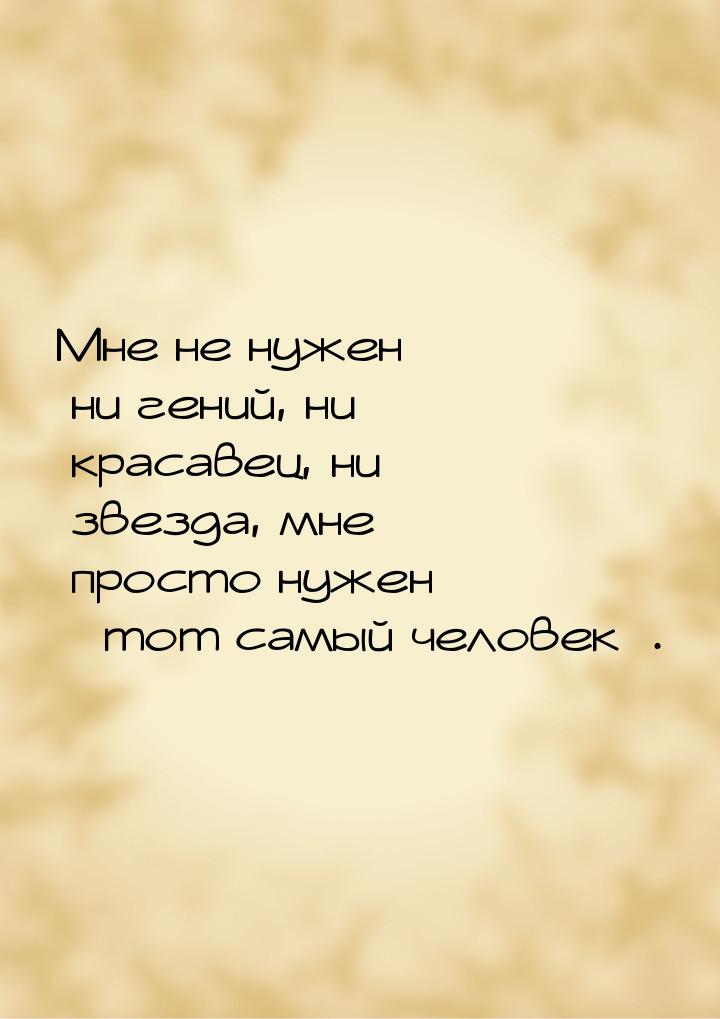 Мне не нужен ни гений, ни красавец, ни звезда, мне просто нужен тот самый человек&r