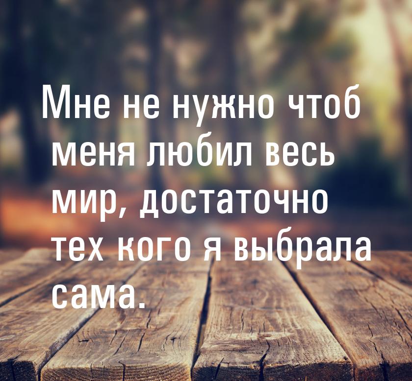 Мне не нужно чтоб меня любил весь мир, достаточно тех кого я выбрала сама.