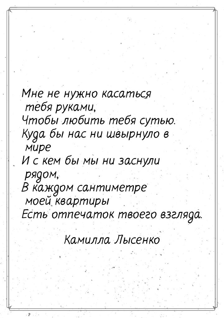 Мне не нужно касаться тебя руками, Чтобы любить тебя сутью. Куда бы нас ни швырнуло в мире