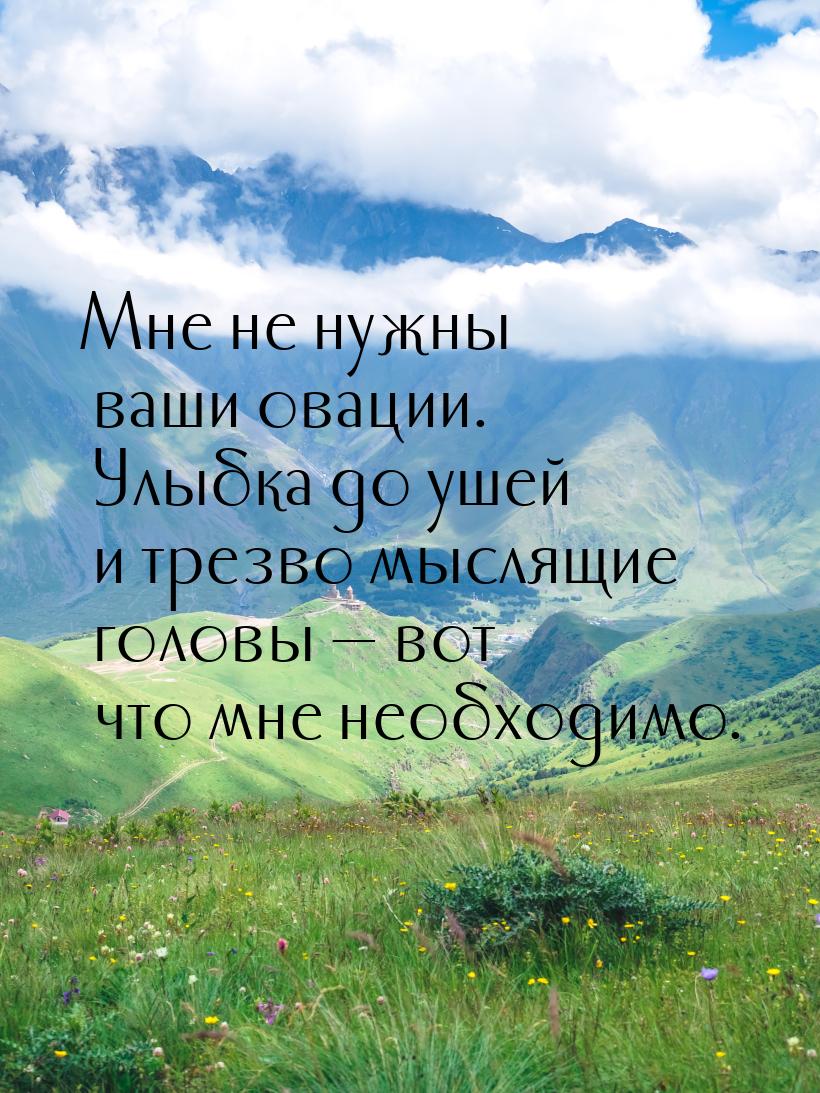 Мне не нужны ваши овации. Улыбка до ушей и трезво мыслящие головы  вот что мне необ