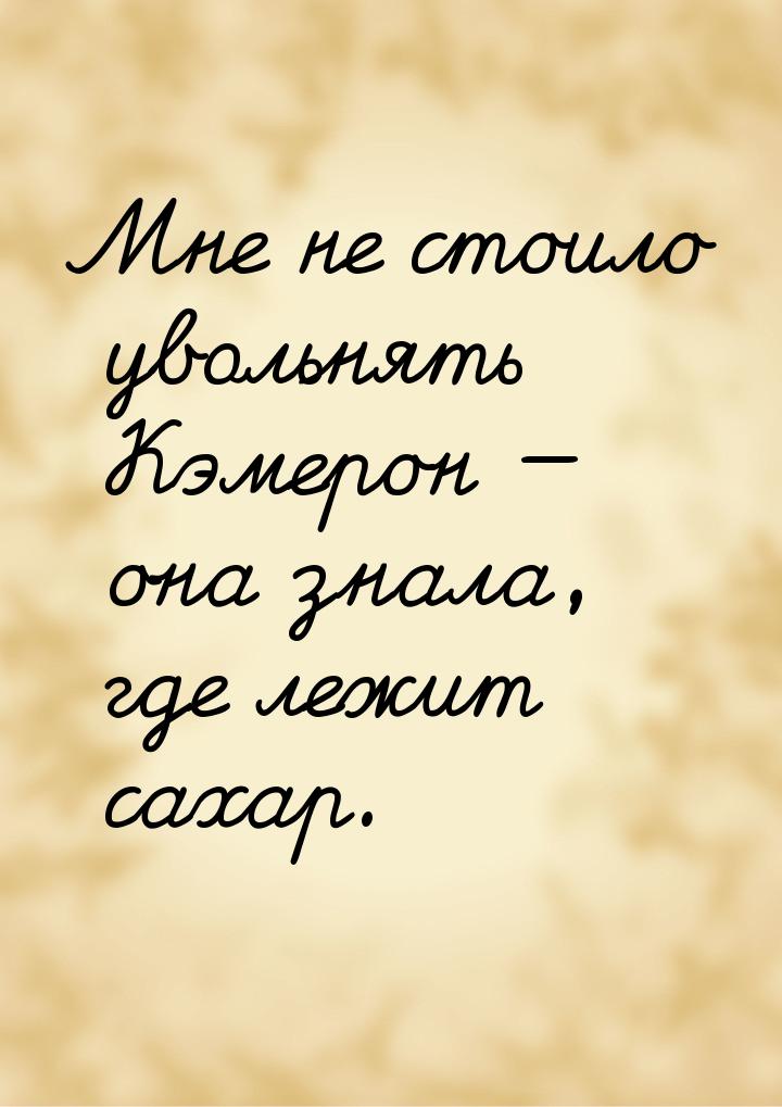 Мне не стоило увольнять Кэмерон — она знала, где лежит сахар.