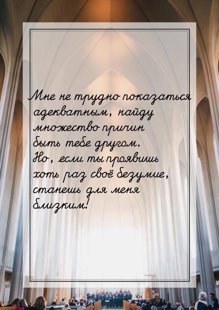 Мне не трудно показаться адекватным, найду множество причин быть тебе другом. Но, если ты 