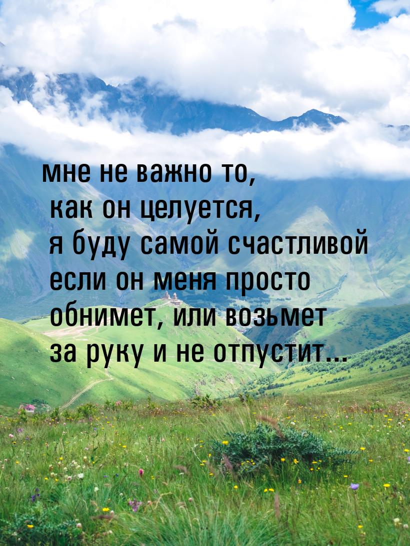 мне не важно то, как он целуется, я буду самой счастливой если он меня просто обнимет, или