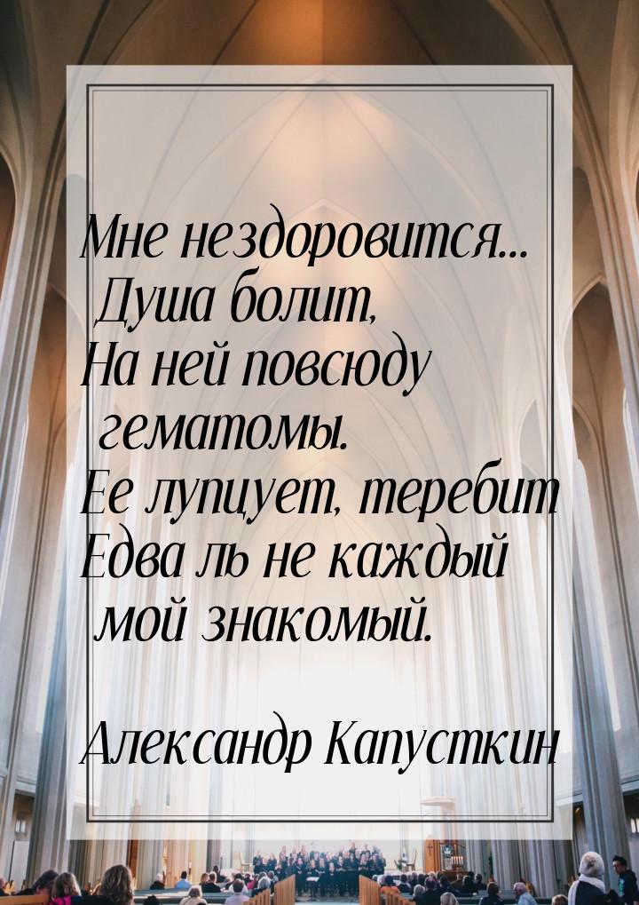 Мне нездоровится... Душа болит, На ней повсюду гематомы. Ее лупцует, теребит Едва ль не ка