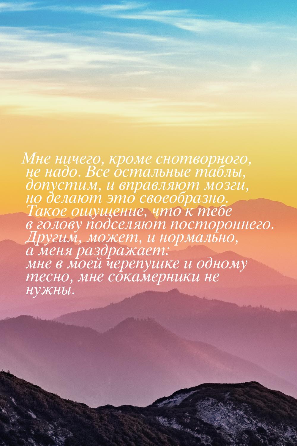 Мне ничего, кроме снотворного, не надо. Все остальные таблы, допустим, и вправляют мозги, 