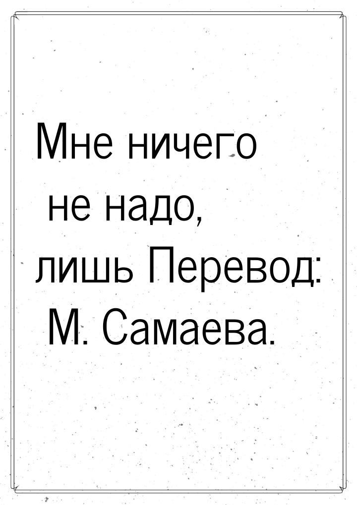 Мне ничего не надо, лишь Перевод: М. Самаева.