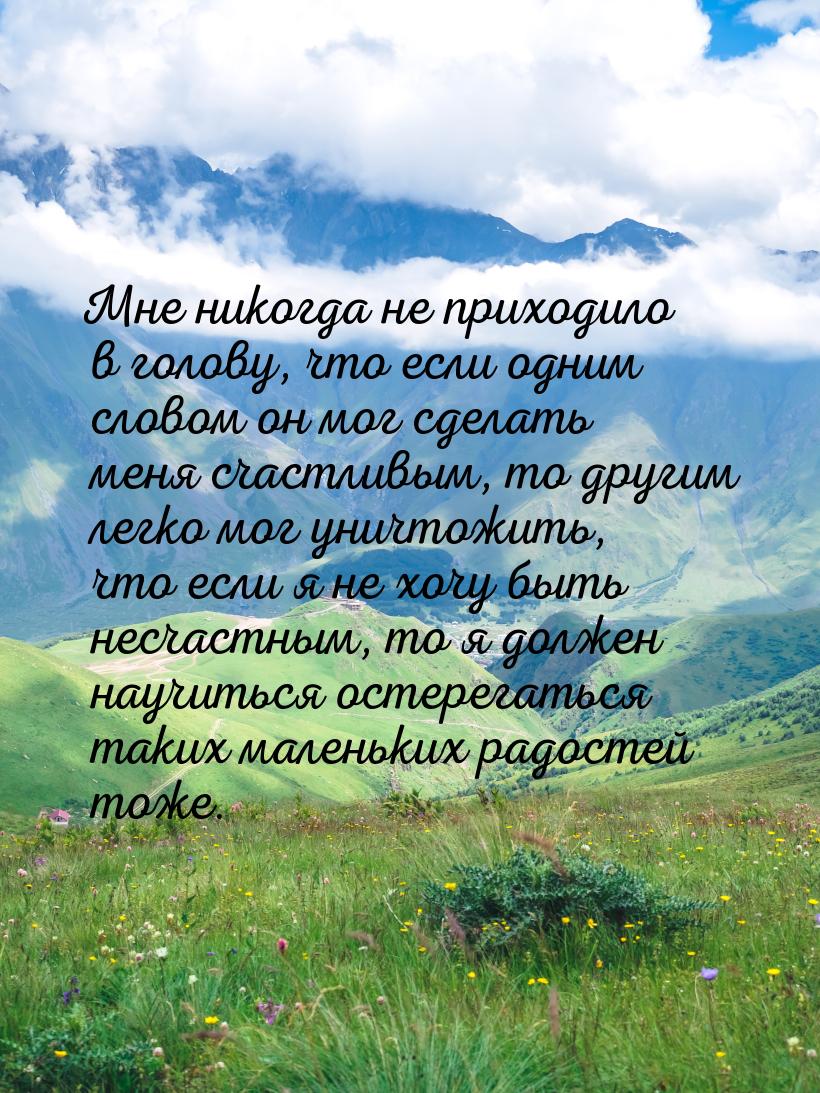 Мне никогда не приходило в голову, что если одним словом он мог сделать меня счастливым, т