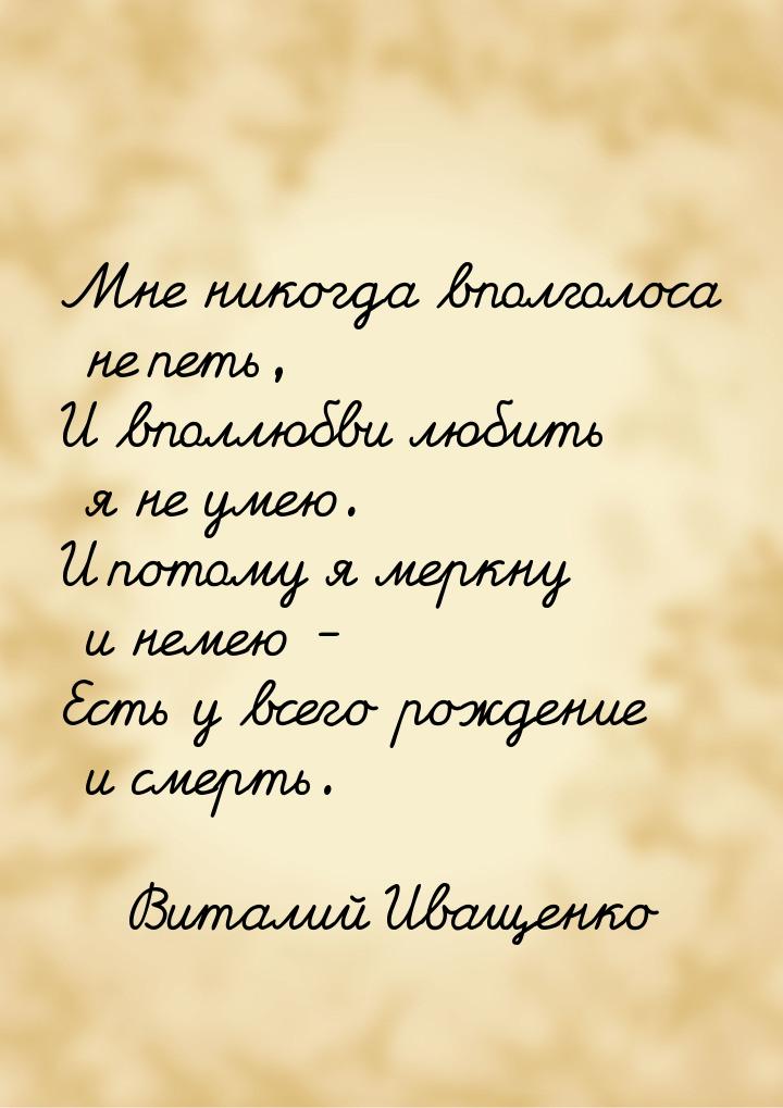 Мне никогда вполголоса не петь, И вполлюбви любить я не умею. И потому я меркну и немею - 