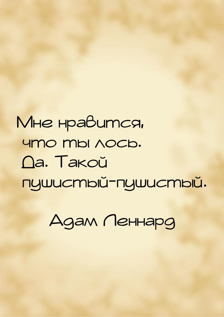 Мне нравится, что ты лось. Да. Такой пушистый-пушистый.