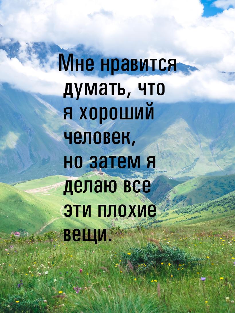 Мне нравится думать, что я хороший человек, но затем я делаю все эти плохие вещи.