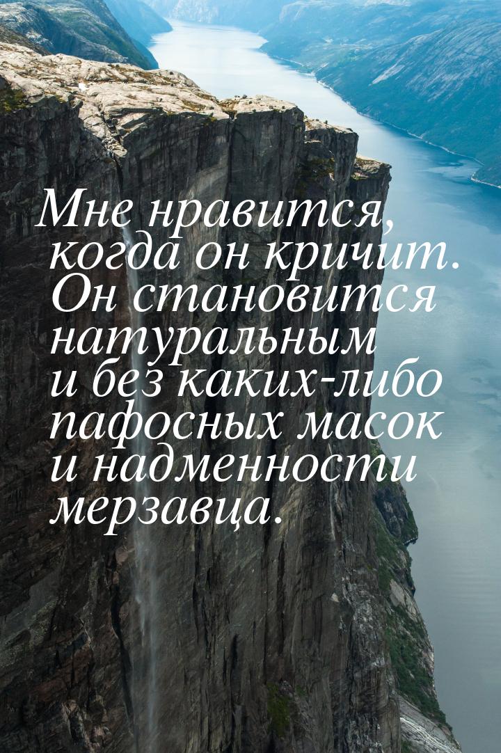 Мне нравится, когда он кричит. Он становится натуральным и без каких-либо пафосных масок и