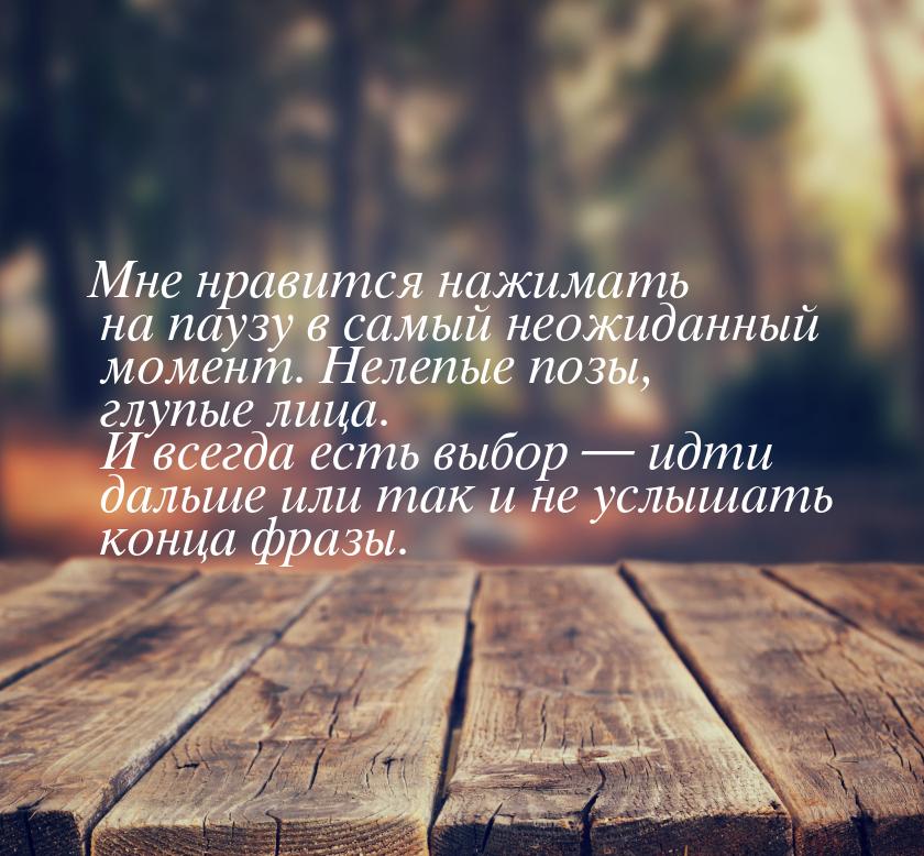 Мне нравится нажимать на паузу в самый неожиданный момент. Нелепые позы, глупые лица. И вс