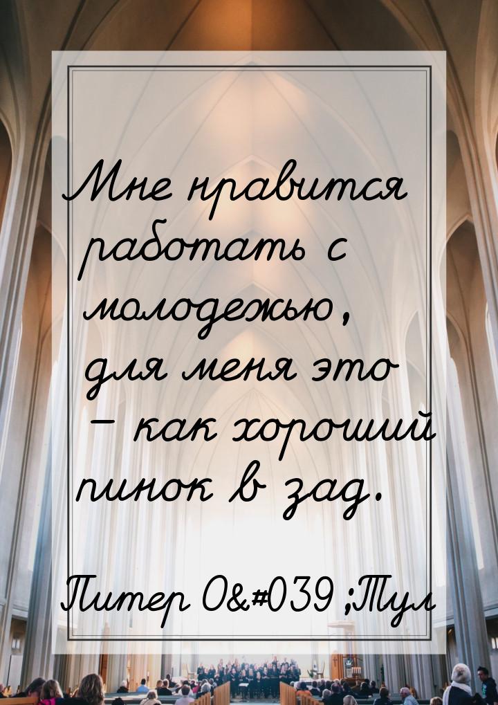 Мне нравится работать с молодежью, для меня это – как хороший пинок в зад.