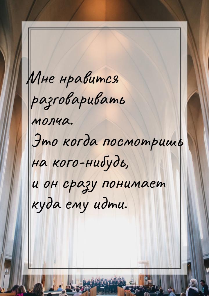 Мне нравится разговаривать молча. Это когда посмотришь на кого-нибудь, и он сразу понимает