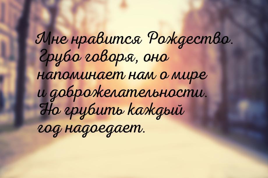 Мне нравится Рождество. Грубо говоря, оно напоминает нам о мире и доброжелательности. Но г