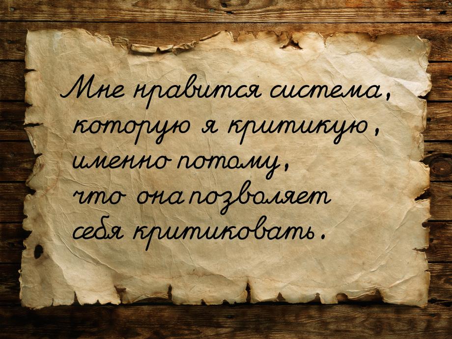 Мне нравится система, которую я критикую, именно потому, что она позволяет себя критиковат