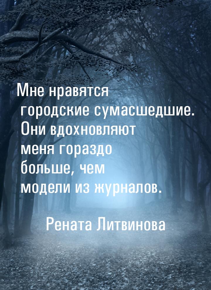 Мне нравятся городские сумасшедшие. Они вдохновляют меня гораздо больше, чем модели из жур