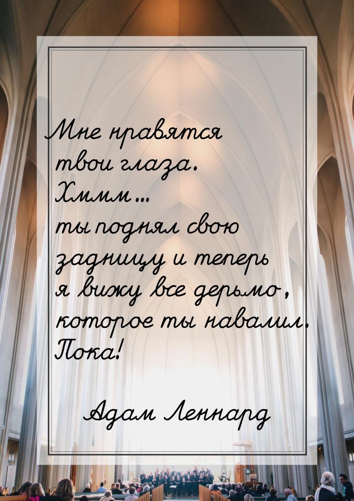 Мне нравятся твои глаза. Хммм... ты поднял свою задницу и теперь я вижу все дерьмо, которо