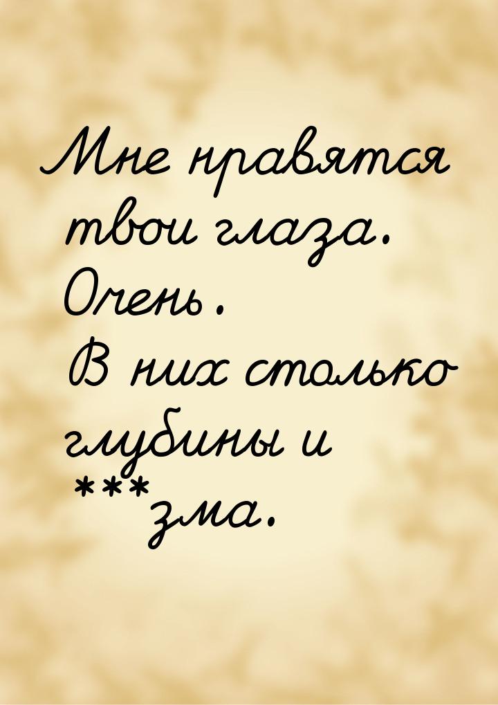 Мне нравятся твои глаза. Очень. В них столько глубины и ***зма.