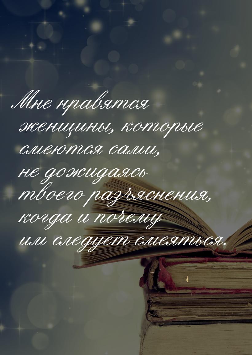 Мне нравятся женщины, которые смеются сами, не дожидаясь твоего разъяснения, когда и почем