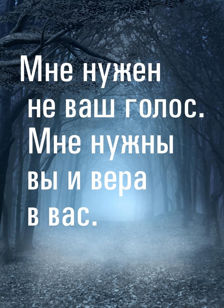 Мне нужен не ваш голос. Мне нужны  вы и вера в вас.