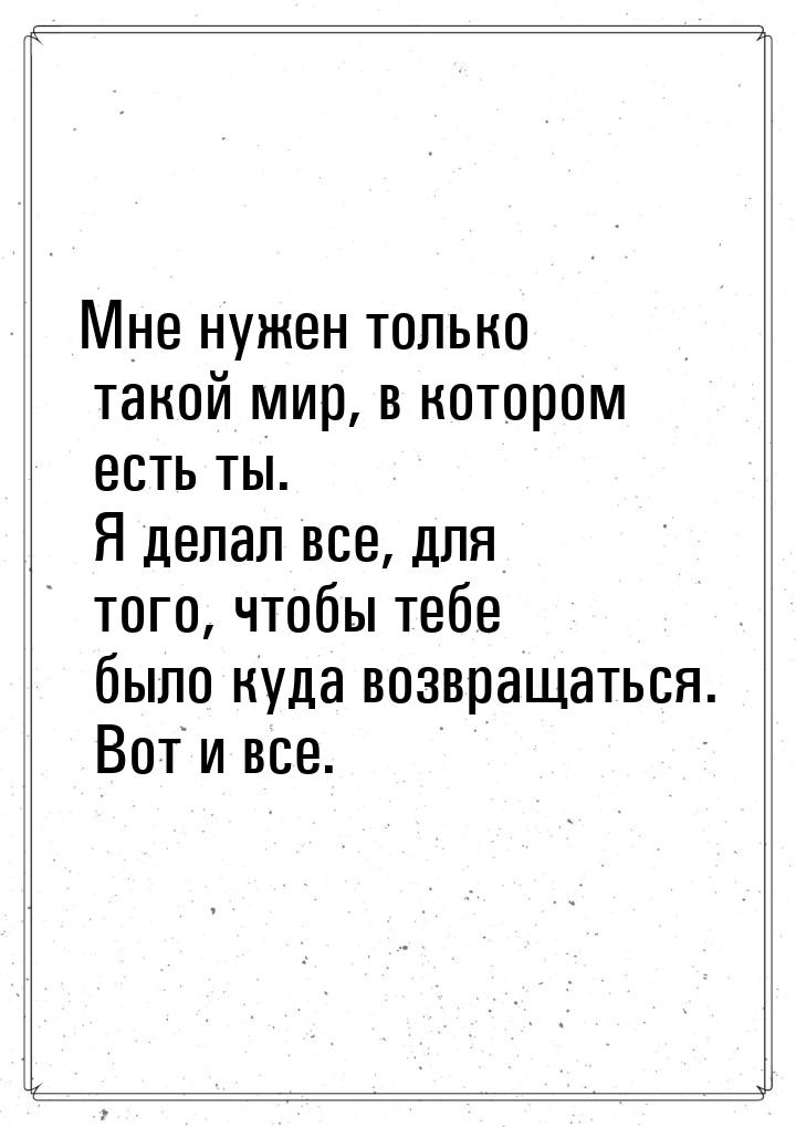 Мне нужен только такой мир, в котором есть ты. Я делал все, для того, чтобы тебе было куда