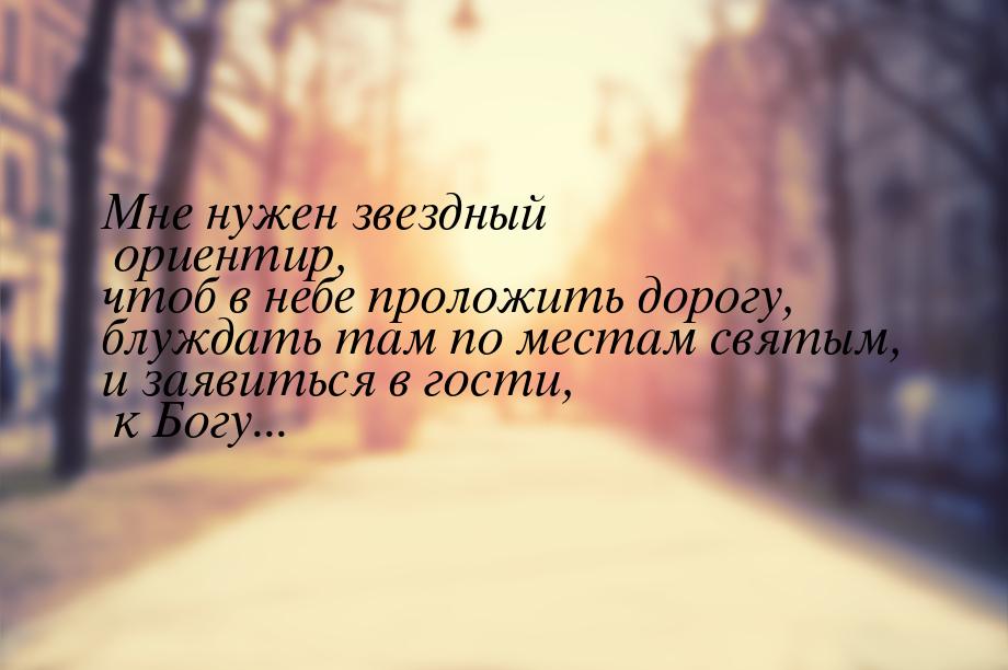 Мне нужен звездный ориентир, чтоб в небе проложить дорогу, блуждать там по местам святым, 