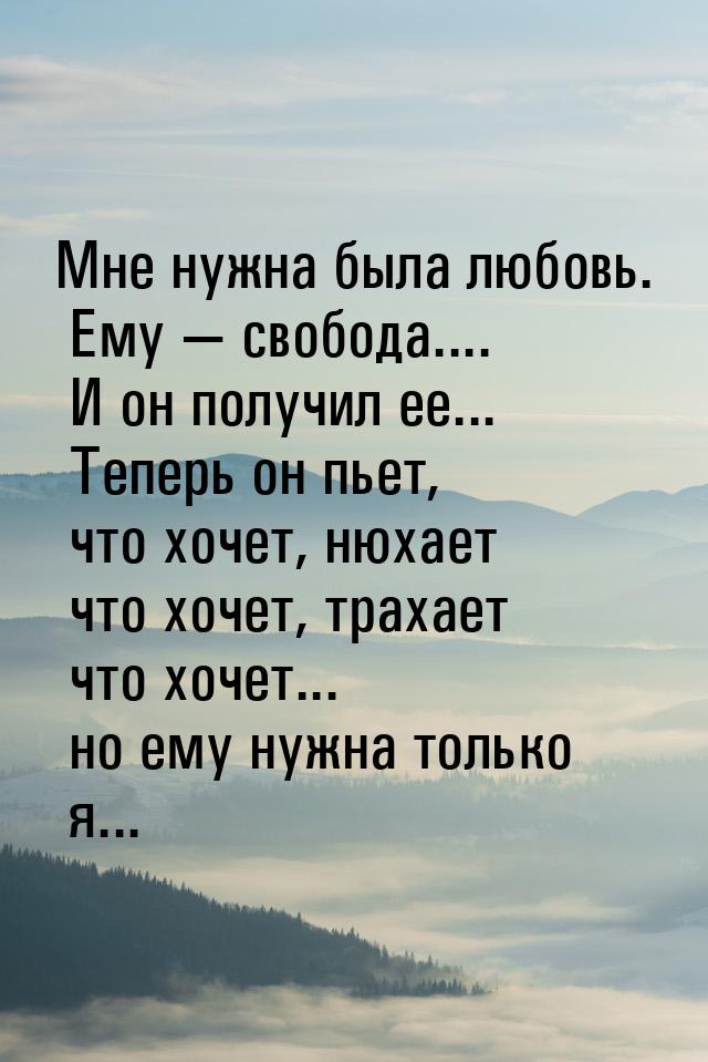 Мне нужна была любовь. Ему  свобода.... И он получил ее... Теперь он пьет, что хоче