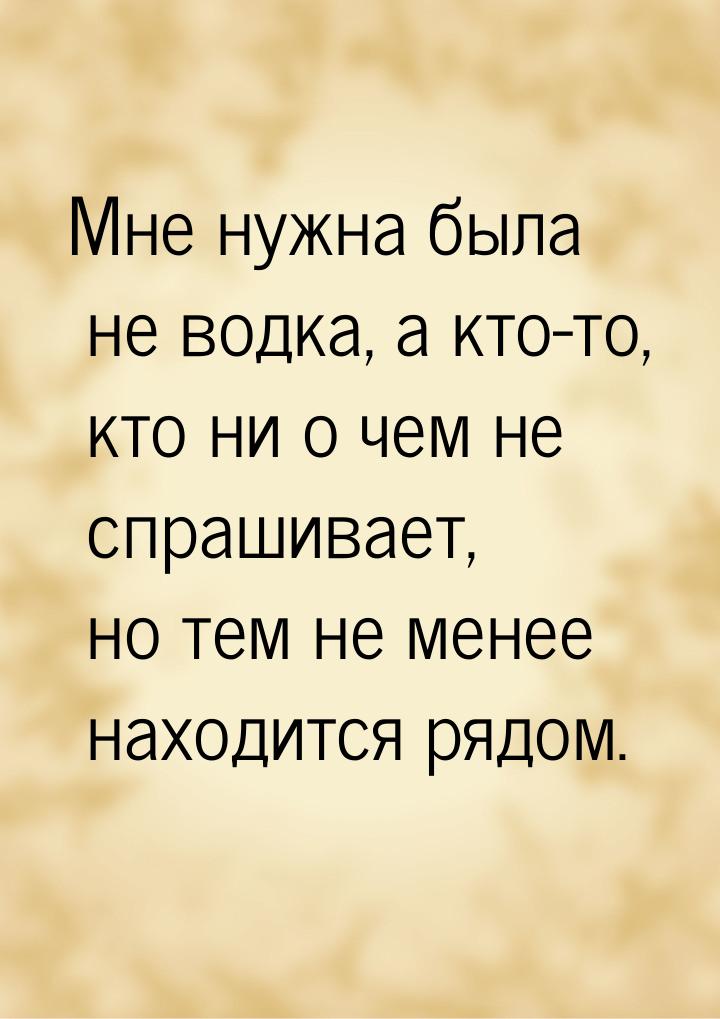 Мне нужна была не водка, а кто-то, кто ни о чем не спрашивает, но тем не менее находится р