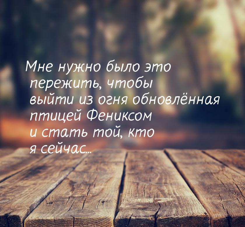 Мне нужно было это пережить, чтобы выйти из огня обновлённая птицей Фениксом и стать той, 