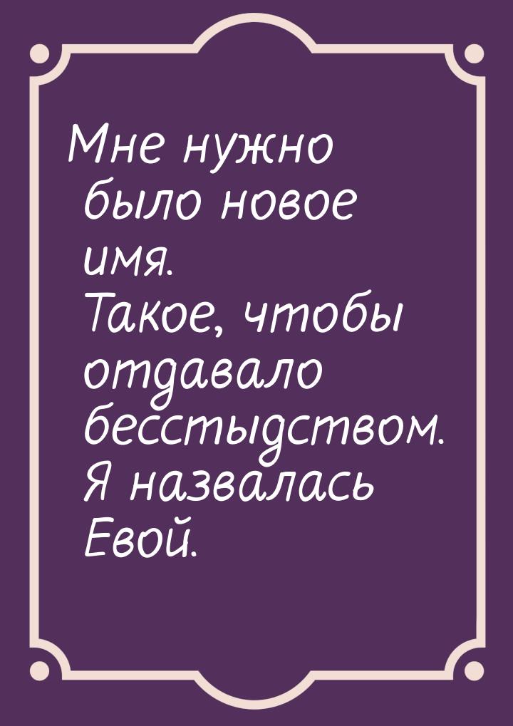 Мне нужно было новое имя. Такое, чтобы отдавало бесстыдством. Я назвалась Евой.