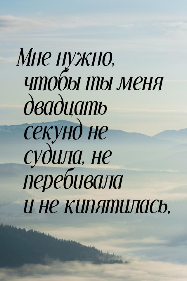 Мне нужно, чтобы ты меня двадцать секунд не судила, не перебивала и не кипятилась.