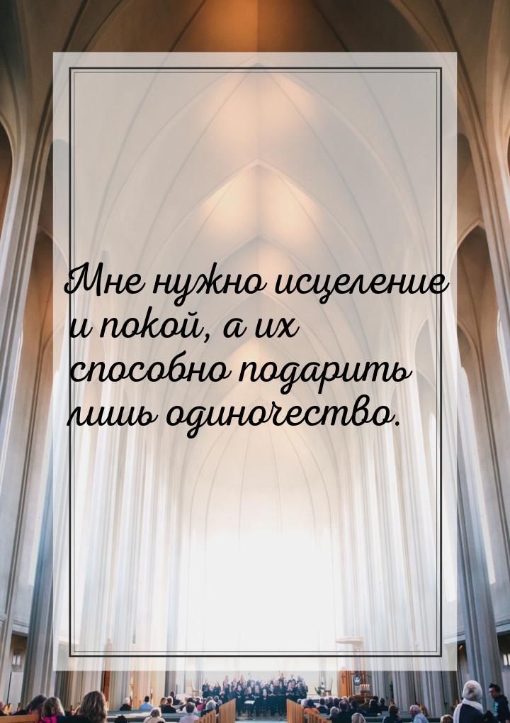 Мне нужно исцеление и покой, а их способно подарить лишь одиночество.