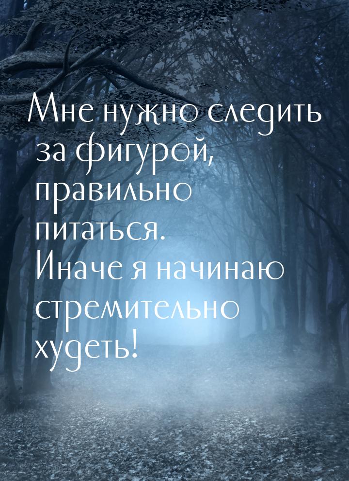 Мне нужно следить за фигурой, правильно питаться. Иначе я начинаю стремительно худеть!