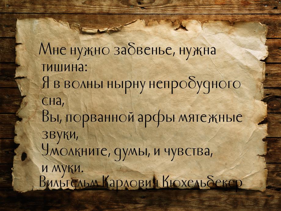 Мне нужно забвенье, нужна тишина:  Я в волны нырну непробудного сна,  Вы, порванной арфы м