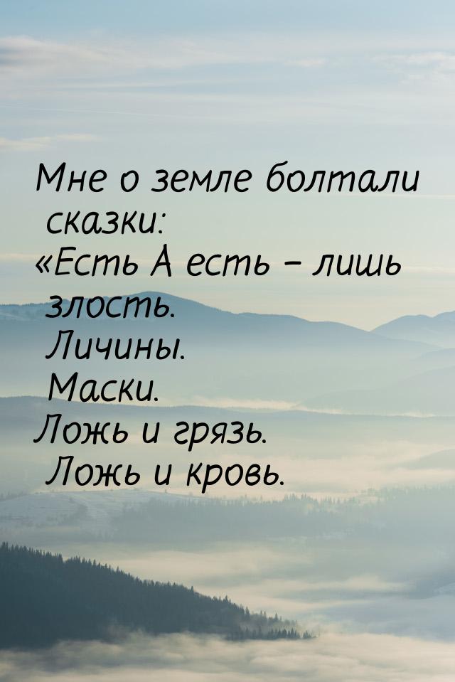 Мне о земле болтали сказки: «Есть А есть – лишь злость. Личины. Маски. Ложь и грязь. Ложь 