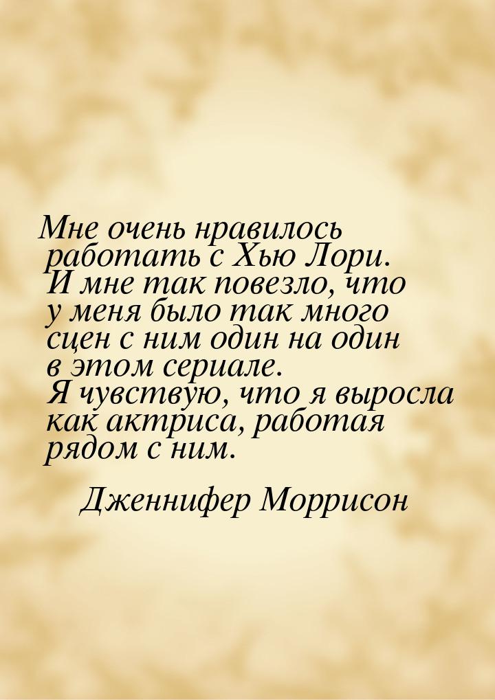 Мне очень нравилось работать с Хью Лори. И мне так повезло, что у меня было так много сцен