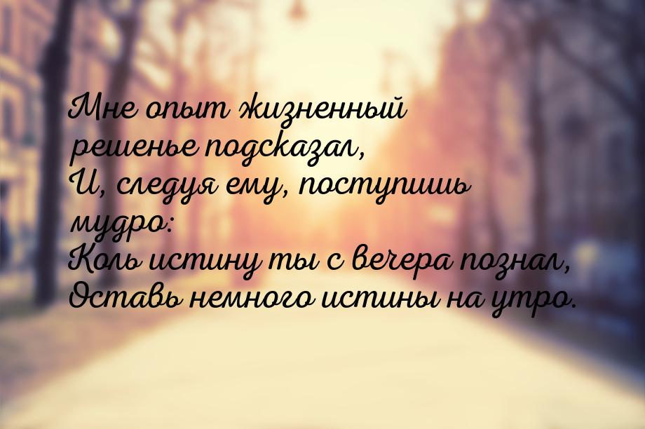 Мне опыт жизненный решенье подсказал, И, следуя ему, поступишь мудро: Коль истину ты с веч