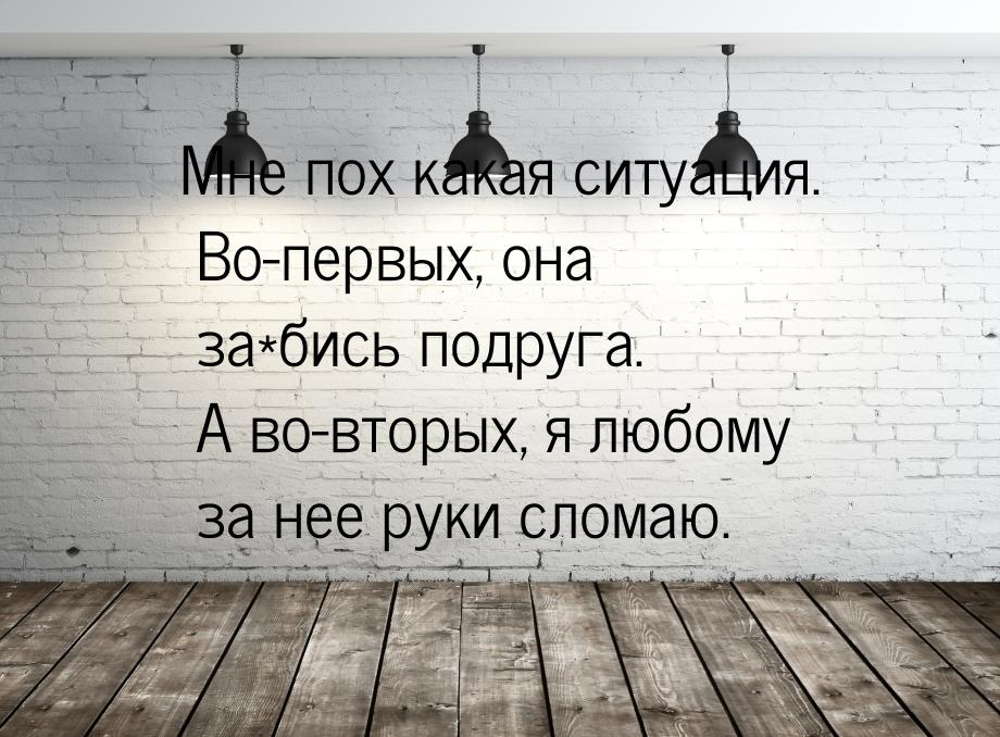 Мне пох какая ситуация. Во-первых, она за*бись подруга. А во-вторых, я любому за нее руки 