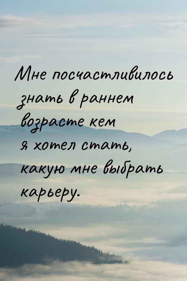 Мне посчастливилось знать в раннем возрасте кем я хотел стать, какую мне выбрать карьеру.