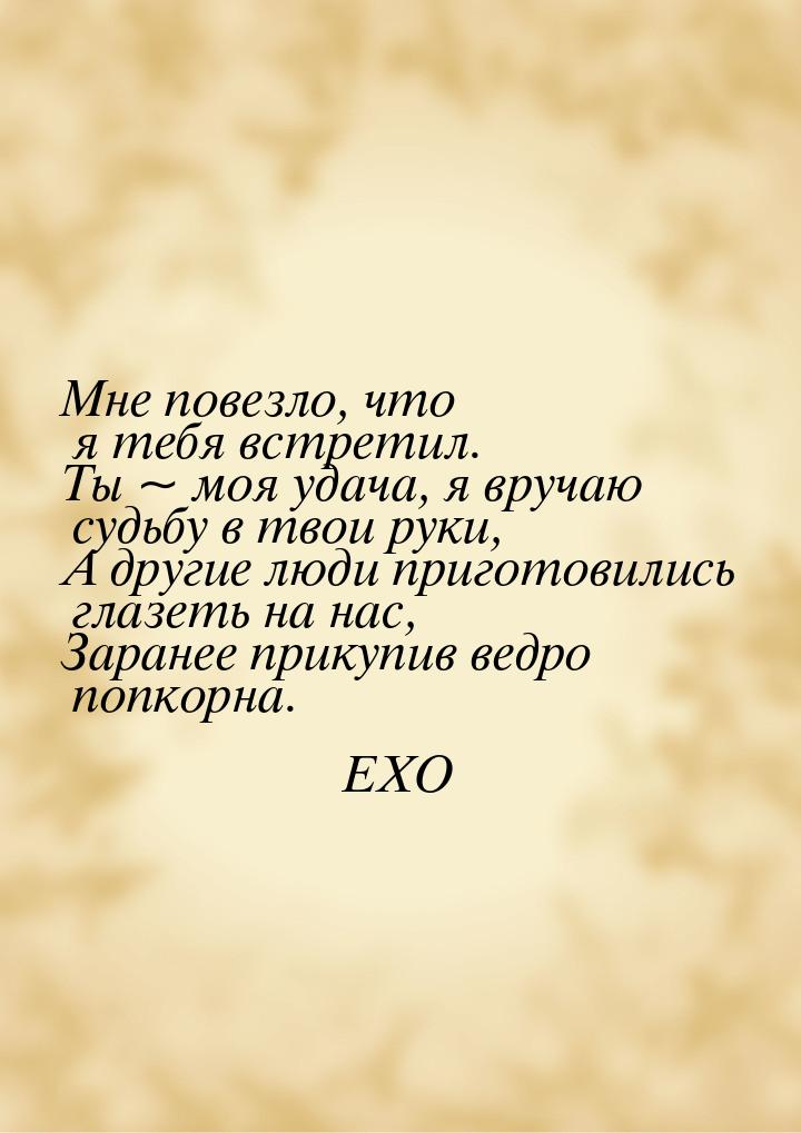 Мне повезло, что я тебя встретил. Ты ~ моя удача, я вручаю судьбу в твои руки, А другие лю