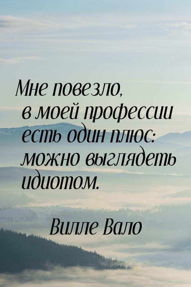 Мне повезло, в моей профессии есть один плюс: можно выглядеть идиотом.