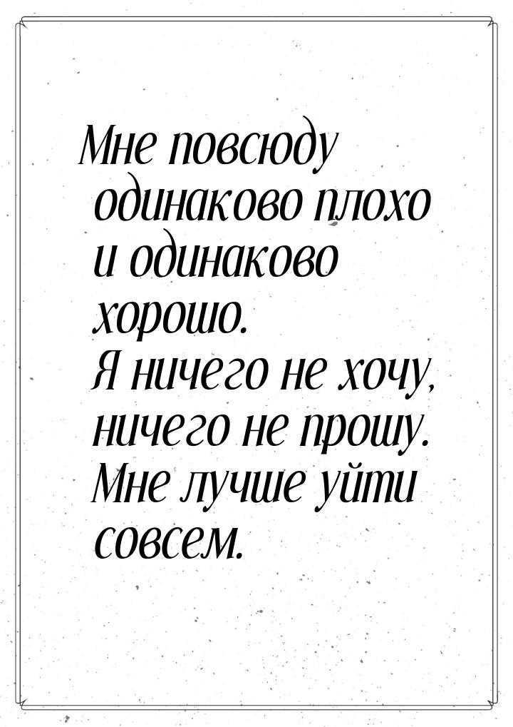 Мне повсюду одинаково плохо и одинаково хорошо. Я ничего не хочу, ничего не прошу. Мне луч