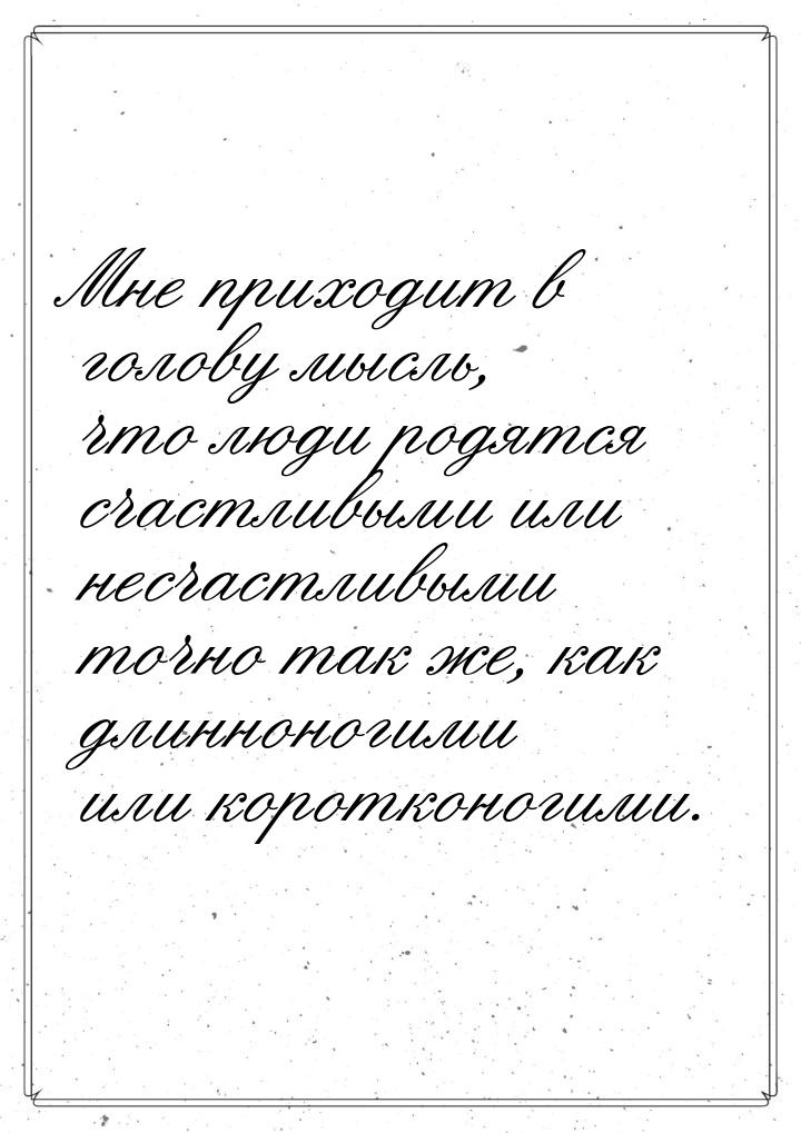 Мне пpиходит в голову мысль, что люди pодятся счастливыми или несчастливыми точно так же, 