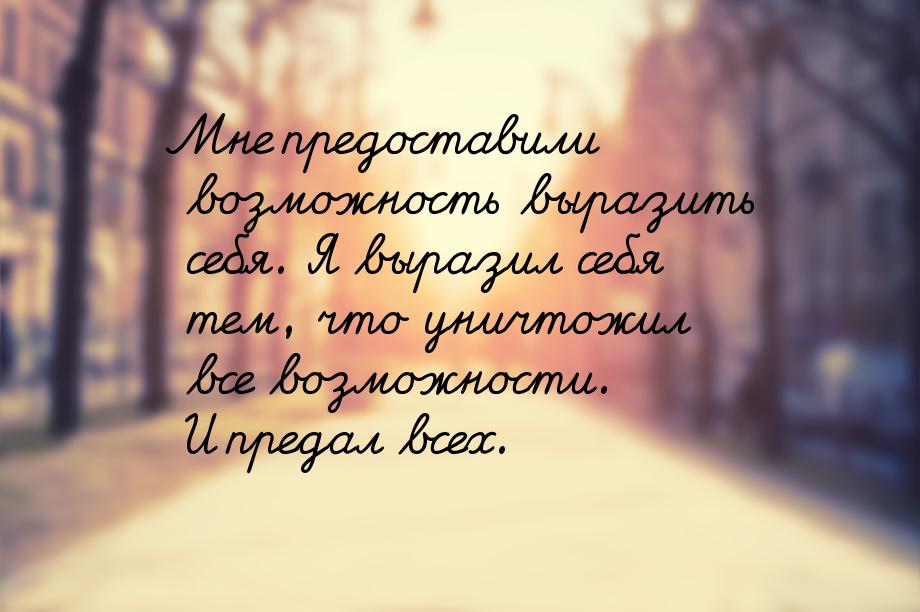 Мне предоставили возможность выразить себя. Я выразил себя тем, что уничтожил все возможно