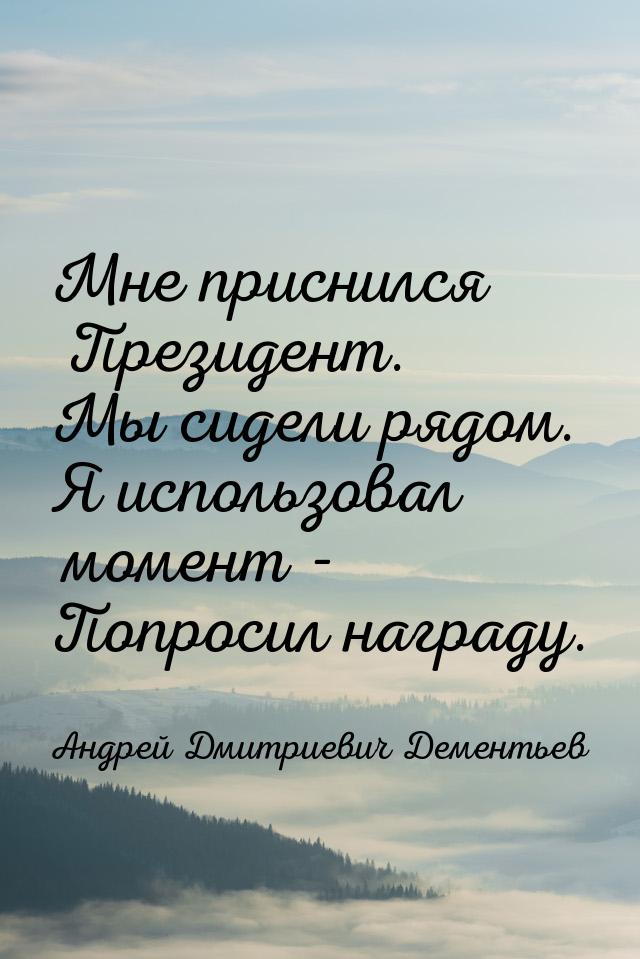 Мне приснился Президент. Мы сидели рядом. Я использовал момент - Попросил награду.